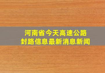 河南省今天高速公路封路信息最新消息新闻