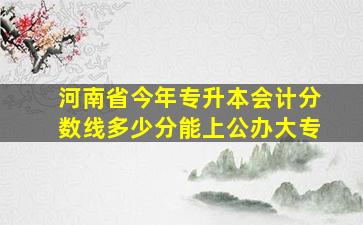 河南省今年专升本会计分数线多少分能上公办大专