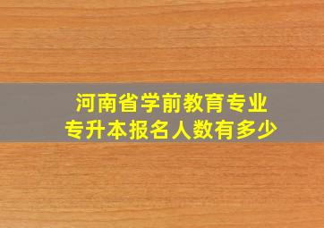 河南省学前教育专业专升本报名人数有多少