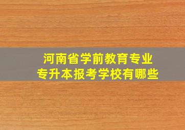 河南省学前教育专业专升本报考学校有哪些