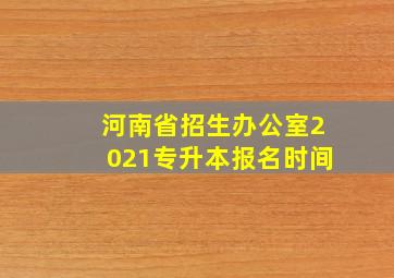 河南省招生办公室2021专升本报名时间