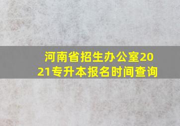 河南省招生办公室2021专升本报名时间查询