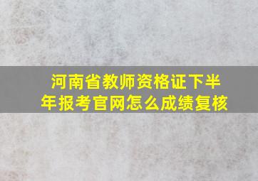 河南省教师资格证下半年报考官网怎么成绩复核