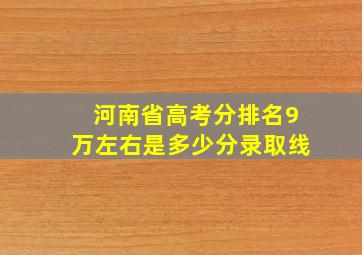 河南省高考分排名9万左右是多少分录取线