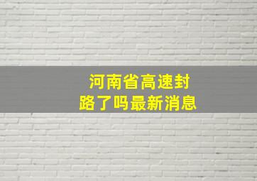 河南省高速封路了吗最新消息