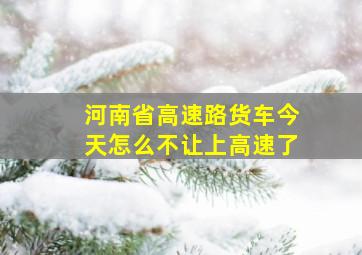 河南省高速路货车今天怎么不让上高速了