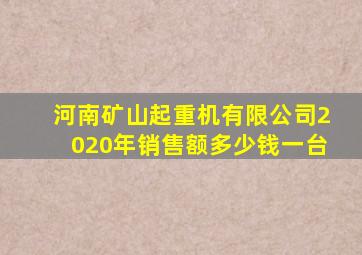 河南矿山起重机有限公司2020年销售额多少钱一台