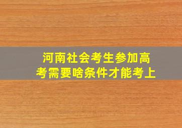 河南社会考生参加高考需要啥条件才能考上