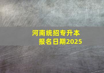 河南统招专升本报名日期2025