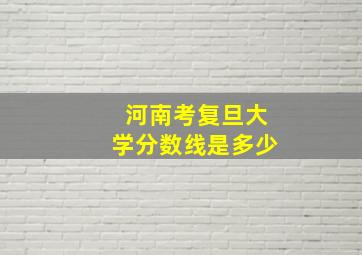 河南考复旦大学分数线是多少