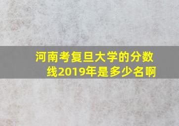 河南考复旦大学的分数线2019年是多少名啊