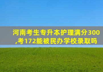 河南考生专升本护理满分300,考172能被民办学校录取吗