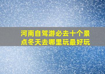 河南自驾游必去十个景点冬天去哪里玩最好玩