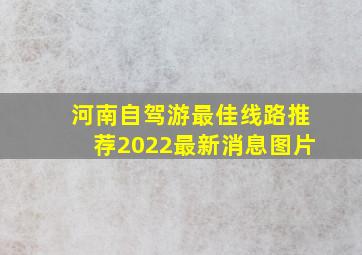 河南自驾游最佳线路推荐2022最新消息图片