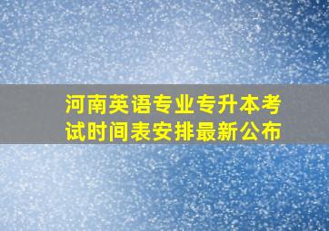 河南英语专业专升本考试时间表安排最新公布