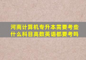 河南计算机专升本需要考些什么科目高数英语都要考吗