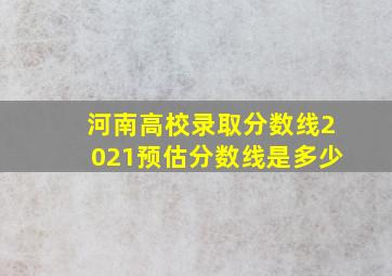 河南高校录取分数线2021预估分数线是多少