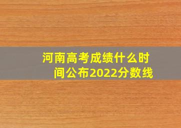 河南高考成绩什么时间公布2022分数线