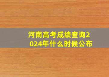 河南高考成绩查询2024年什么时候公布