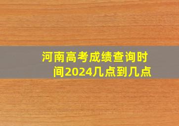 河南高考成绩查询时间2024几点到几点