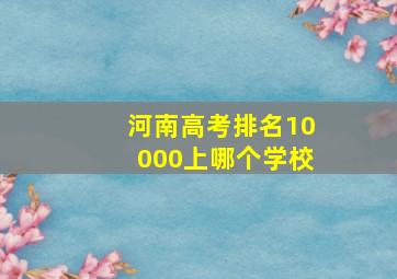 河南高考排名10000上哪个学校