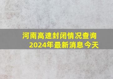 河南高速封闭情况查询2024年最新消息今天