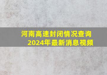 河南高速封闭情况查询2024年最新消息视频