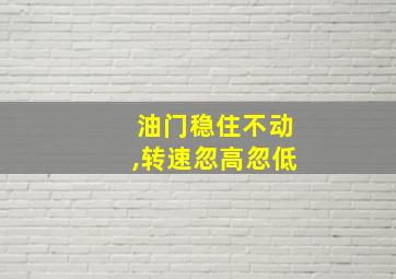 油门稳住不动,转速忽高忽低