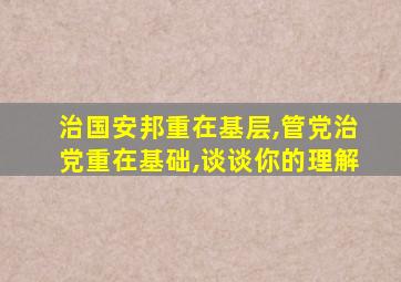 治国安邦重在基层,管党治党重在基础,谈谈你的理解