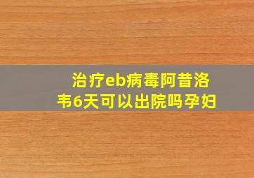 治疗eb病毒阿昔洛韦6天可以出院吗孕妇