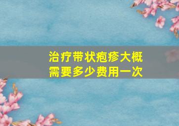 治疗带状疱疹大概需要多少费用一次