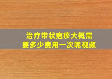 治疗带状疱疹大概需要多少费用一次呢视频