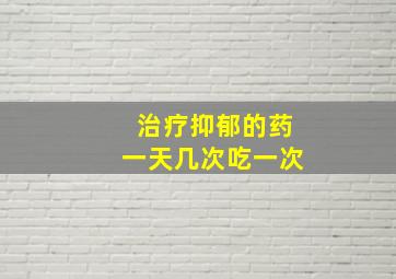 治疗抑郁的药一天几次吃一次