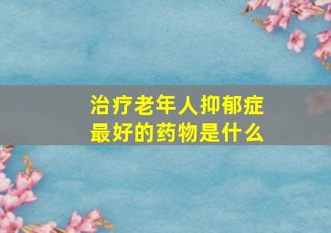 治疗老年人抑郁症最好的药物是什么