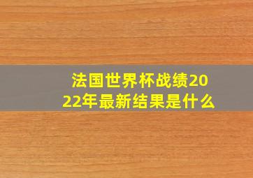 法国世界杯战绩2022年最新结果是什么