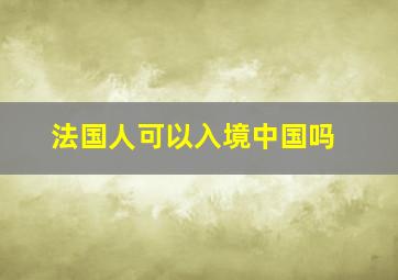 法国人可以入境中国吗