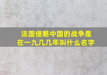 法国侵略中国的战争是在一九几几年叫什么名字