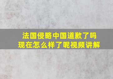 法国侵略中国道歉了吗现在怎么样了呢视频讲解