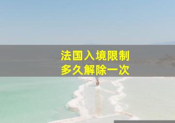 法国入境限制多久解除一次