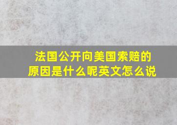 法国公开向美国索赔的原因是什么呢英文怎么说