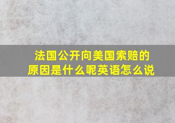 法国公开向美国索赔的原因是什么呢英语怎么说