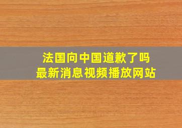 法国向中国道歉了吗最新消息视频播放网站