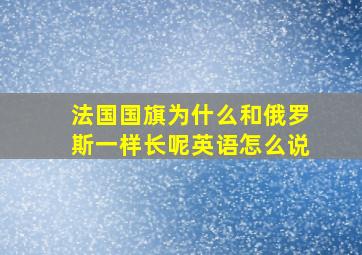 法国国旗为什么和俄罗斯一样长呢英语怎么说