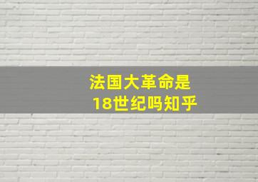 法国大革命是18世纪吗知乎