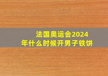 法国奥运会2024年什么时候开男子铁饼