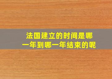 法国建立的时间是哪一年到哪一年结束的呢