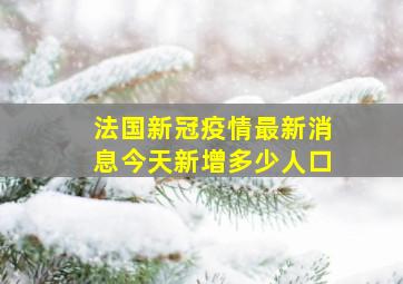 法国新冠疫情最新消息今天新增多少人口