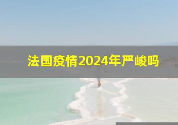 法国疫情2024年严峻吗