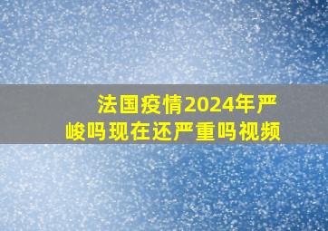 法国疫情2024年严峻吗现在还严重吗视频