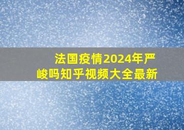 法国疫情2024年严峻吗知乎视频大全最新